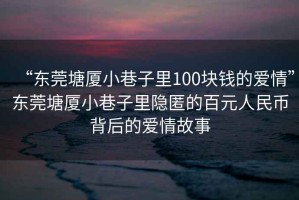“東莞塘廈小巷子里100塊錢的愛情”東莞塘廈小巷子里隱匿的百元人民幣背后的愛情故事