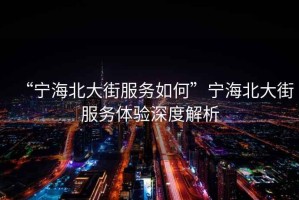 “寧海北大街服務如何”寧海北大街服務體驗深度解析
