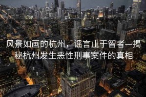 風景如畫的杭州，謠言止于智者—揭秘杭州發生惡性刑事案件的真相