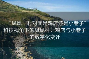 “鳳凰一村對面是雞店還是小巷子”科技視角下的鳳凰村，雞店與小巷子的數字化變遷