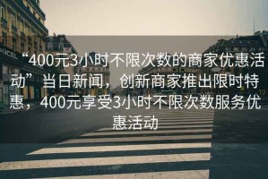 “400元3小時不限次數的商家優惠活動”當日新聞，創新商家推出限時特惠，400元享受3小時不限次數服務優惠活動