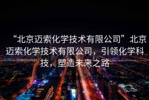 “北京邁索化學技術有限公司”北京邁索化學技術有限公司，引領化學科技，塑造未來之路
