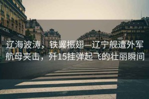 遼海波濤，鐵翼振翅—遼寧艦遭外軍航母夾擊，殲15掛彈起飛的壯麗瞬間