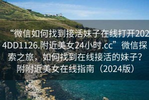 “微信如何找到接活妹子在線打開2024DD1126.附近美女24小時.cc”微信探索之旅，如何找到在線接活的妹子？附附近美女在線指南（2024版）