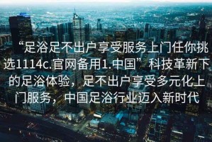 “足浴足不出戶享受服務上門任你挑選1114c.官網備用1.中國”科技革新下的足浴體驗，足不出戶享受多元化上門服務，中國足浴行業邁入新時代