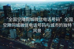 “全國空降同城微信電話號碼”全國空降同城微信電話號碼與城市的獨特風景