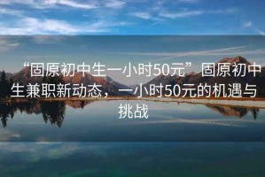 “固原初中生一小時50元”固原初中生兼職新動態(tài)，一小時50元的機(jī)遇與挑戰(zhàn)