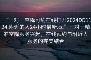 “一對一空降可約在線打開2024DD1124.附近的人24小時最新.cc”一對一精準空降服務興起，在線預約與附近人服務的完美結合