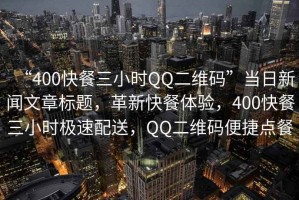 “400快餐三小時QQ二維碼”當日新聞文章標題，革新快餐體驗，400快餐三小時極速配送，QQ二維碼便捷點餐