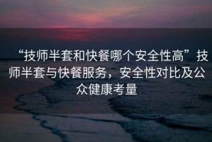 “技師半套和快餐哪個安全性高”技師半套與快餐服務，安全性對比及公眾健康考量