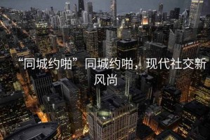 “同城約啪”同城約啪，現(xiàn)代社交新風(fēng)尚