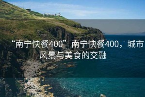 “南寧快餐400”南寧快餐400，城市風景與美食的交融