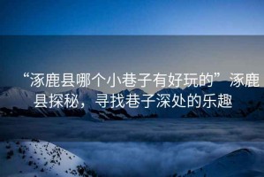 “涿鹿縣哪個小巷子有好玩的”涿鹿縣探秘，尋找巷子深處的樂趣