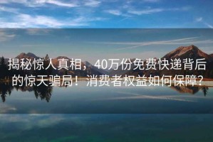 揭秘驚人真相，40萬份免費(fèi)快遞背后的驚天騙局！消費(fèi)者權(quán)益如何保障？