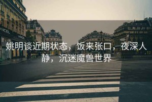 姚明談近期狀態,飯來張口,夜深人靜,沉迷魔獸世界 姚明談近期狀態,飯來張口,夜深人靜,沉迷魔獸世界