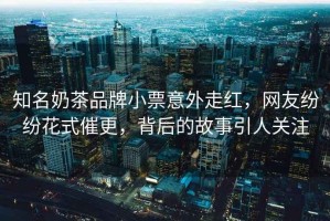 知名奶茶品牌小票意外走紅，網友紛紛花式催更，背后的故事引人關注