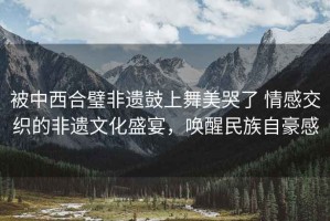 被中西合璧非遺鼓上舞美哭了 情感交織的非遺文化盛宴，喚醒民族自豪感