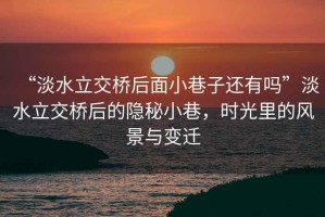 “淡水立交橋后面小巷子還有嗎”淡水立交橋后的隱秘小巷，時光里的風(fēng)景與變遷