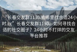 “長春交友群1130.去哪里找合適24小時.cc”長春交友群1130，如何尋找合適的社交圈子？24小時不打烊的交友平臺推薦