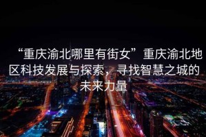 “重慶渝北哪里有街女”重慶渝北地區科技發展與探索，尋找智慧之城的未來力量