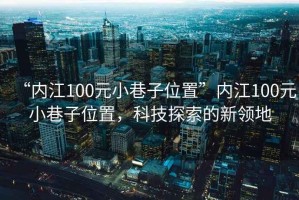 “內江100元小巷子位置”內江100元小巷子位置，科技探索的新領地