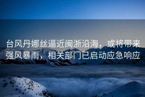 臺風(fēng)丹娜絲逼近閩浙沿海，或?qū)韽?qiáng)風(fēng)暴雨，相關(guān)部門已啟動應(yīng)急響應(yīng)