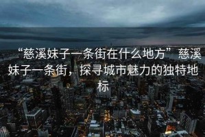 “慈溪妹子一條街在什么地方”慈溪妹子一條街，探尋城市魅力的獨特地標
