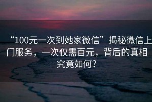 “100元一次到她家微信”揭秘微信上門服務，一次僅需百元，背后的真相究竟如何？
