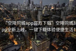 “空降同城app官方下載”空降同城app全新上線，一鍵下載體驗便捷生活！