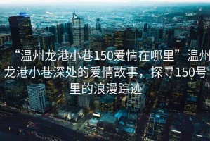 “溫州龍港小巷150愛情在哪里”溫州龍港小巷深處的愛情故事，探尋150號(hào)里的浪漫蹤跡