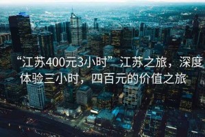 “江蘇400元3小時”江蘇之旅，深度體驗三小時，四百元的價值之旅