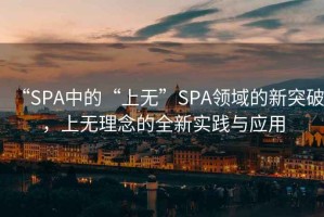 “SPA中的“上無”SPA領域的新突破，上無理念的全新實踐與應用