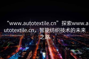 “www.autotextile.cn”探索www.autotextile.cn，智能紡織技術(shù)的未來之路