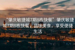 “肇慶敏捷城7期8棟快餐”肇慶敏捷城7期8棟快餐，品味美食，享受便捷生活