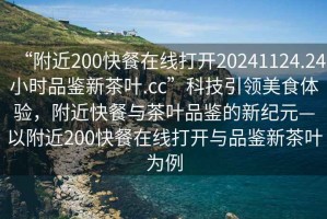“附近200快餐在線打開20241124.24小時(shí)品鑒新茶葉.cc”科技引領(lǐng)美食體驗(yàn)，附近快餐與茶葉品鑒的新紀(jì)元—以附近200快餐在線打開與品鑒新茶葉為例