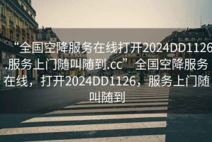 “全國(guó)空降服務(wù)在線打開(kāi)2024DD1126.服務(wù)上門隨叫隨到.cc”全國(guó)空降服務(wù)在線，打開(kāi)2024DD1126，服務(wù)上門隨叫隨到