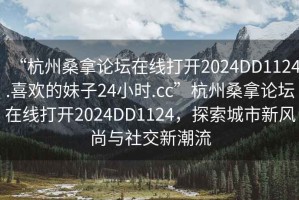 “杭州桑拿論壇在線打開2024DD1124.喜歡的妹子24小時.cc”杭州桑拿論壇在線打開2024DD1124，探索城市新風尚與社交新潮流
