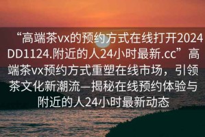 “高端茶vx的預約方式在線打開2024DD1124.附近的人24小時最新.cc”高端茶vx預約方式重塑在線市場，引領茶文化新潮流—揭秘在線預約體驗與附近的人24小時最新動態