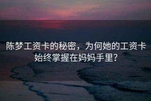 陳夢工資卡的秘密，為何她的工資卡始終掌握在媽媽手里？