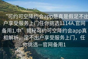 “可約可空降約會app是真是假足不出戶享受服務上門任你挑選1114A.官網備用1.中”揭秘可約可空降約會app真相解析，足不出戶享受服務上門，任你挑選—官網備用1