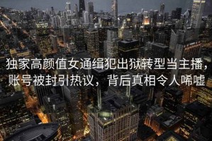 獨家高顏值女通緝犯出獄轉型當主播，賬號被封引熱議，背后真相令人唏噓