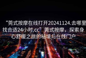 “莞式按摩在線打開20241124.去哪里找合適24小時(shí).cc”莞式按摩，探索身心舒緩之旅的秘境與在線門戶