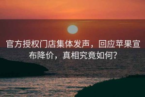 官方授權門店集體發聲，回應蘋果宣布降價，真相究竟如何？