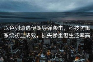 以色列遭遇伊朗導彈襲擊，科技防御系統初顯成效，損失慘重但生還率高