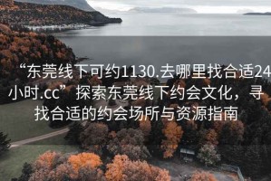 “東莞線下可約1130.去哪里找合適24小時(shí).cc”探索東莞線下約會文化，尋找合適的約會場所與資源指南