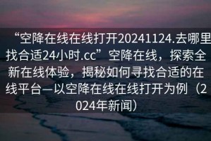 “空降在線在線打開20241124.去哪里找合適24小時.cc”空降在線，探索全新在線體驗，揭秘如何尋找合適的在線平臺—以空降在線在線打開為例（2024年新聞）