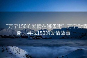 “萬寧150的愛情在哪條街”萬寧愛情街，尋找150的愛情故事