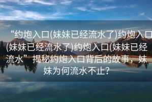 “約炮入口(妹妹已經流水了)約炮入口(妹妹已經流水了)約炮入口(妹妹已經流水”揭秘約炮入口背后的故事，妹妹為何流水不止？