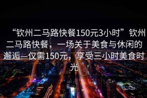 “欽州二馬路快餐150元3小時(shí)”欽州二馬路快餐，一場(chǎng)關(guān)于美食與休閑的邂逅—僅需150元，享受三小時(shí)美食時(shí)光
