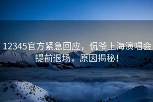12345官方緊急回應，侃爺上海演唱會提前退場，原因揭秘！